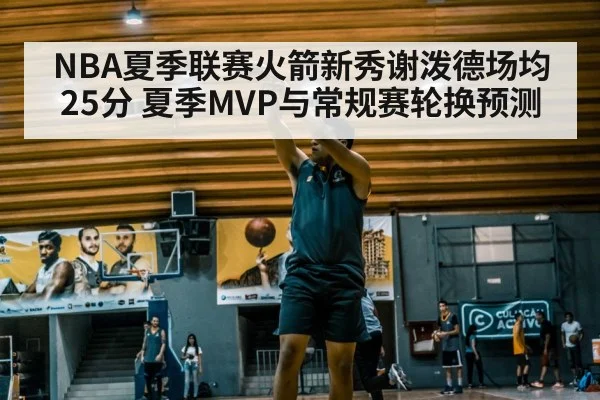NBA夏季联赛火箭新秀谢泼德场均25分 夏季MVP与常规赛轮换预测