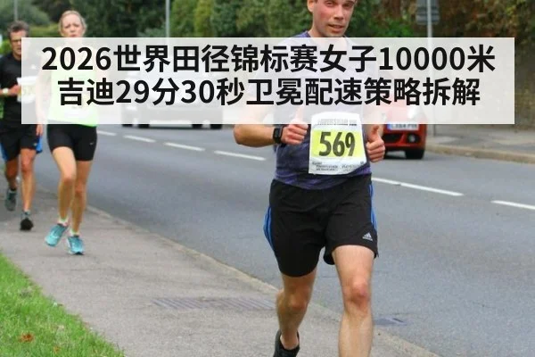 2026世界田径锦标赛女子10000米吉迪29分30秒卫冕配速策略拆解