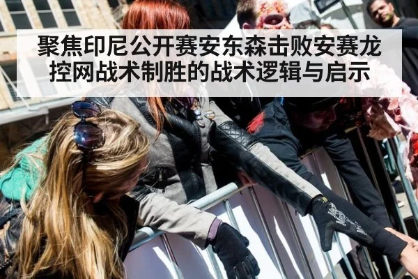 聚焦印尼公开赛安东森击败安赛龙 控网战术制胜的战术逻辑与启示