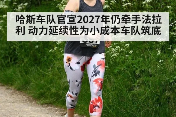 哈斯车队官宣2027年仍牵手法拉利 动力延续性为小成本车队筑底