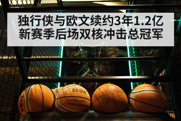 独行侠与欧文续约3年1.2亿 新赛季后场双核冲击总冠军