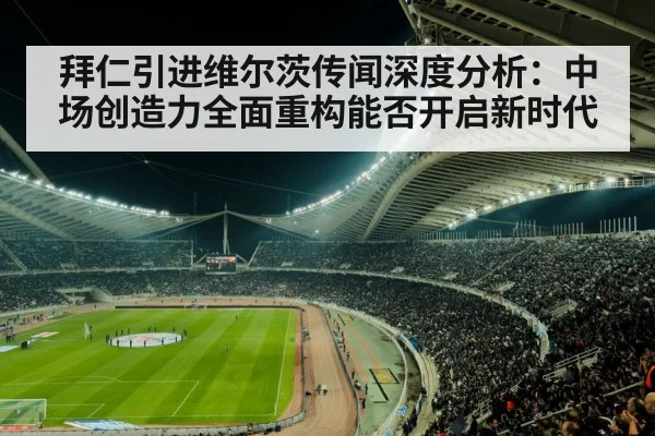 拜仁引进维尔茨传闻深度分析：中场创造力全面重构能否开启新时代